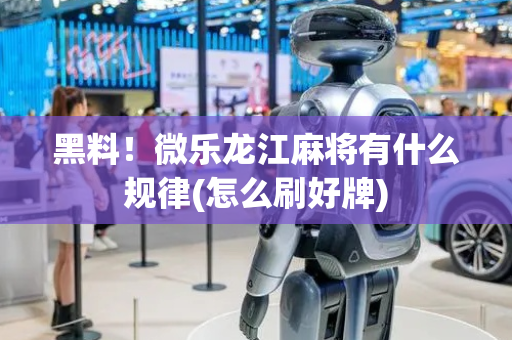 黑料！微乐龙江麻将有什么规律(怎么刷好牌)