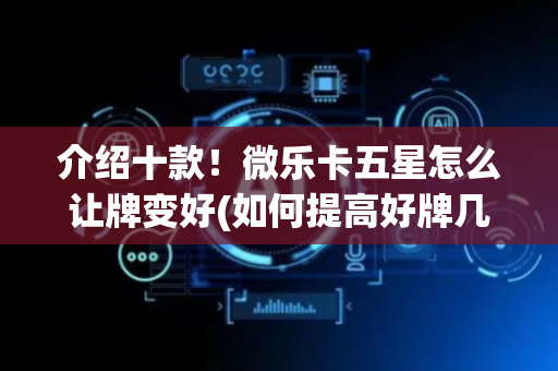 介绍十款！微乐卡五星怎么让牌变好(如何提高好牌几率)