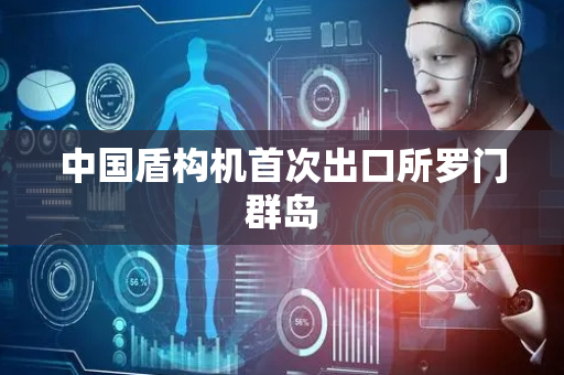 中国盾构机首次出口所罗门群岛