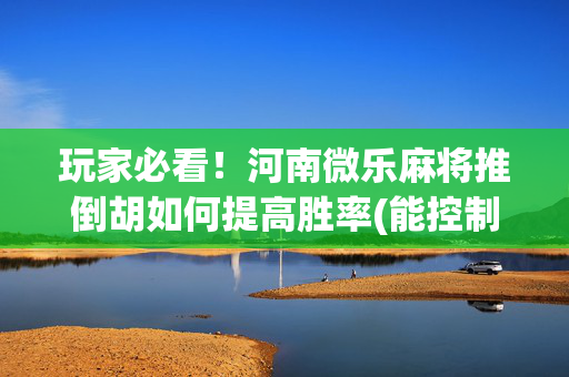 玩家必看！河南微乐麻将推倒胡如何提高胜率(能控制输赢吗)