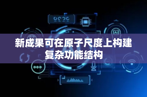 新成果可在原子尺度上构建复杂功能结构