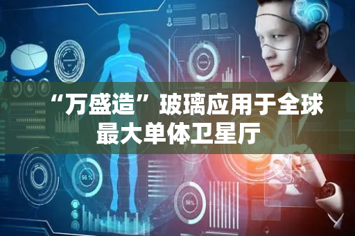 “万盛造”玻璃应用于全球最大单体卫星厅