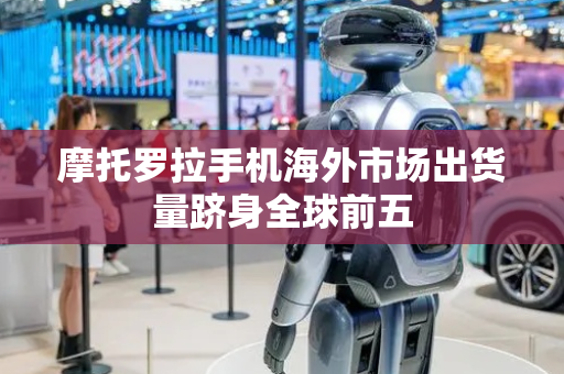 摩托罗拉手机海外市场出货量跻身全球前五