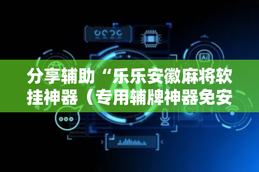 分享辅助“乐乐安徽麻将软挂神器（专用辅牌神器免安装）