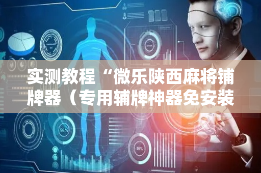 实测教程“微乐陕西麻将铺牌器（专用辅牌神器免安装）