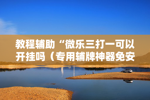教程辅助“微乐三打一可以开挂吗（专用辅牌神器免安装）