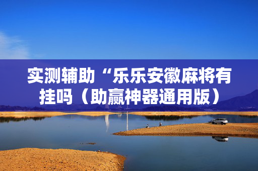 实测辅助“乐乐安徽麻将有挂吗（助赢神器通用版）