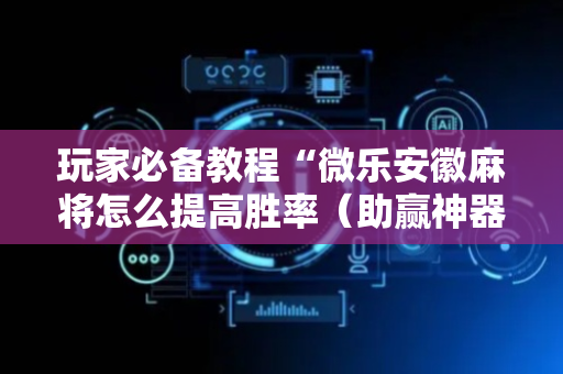 玩家必备教程“微乐安徽麻将怎么提高胜率（助赢神器通用版）