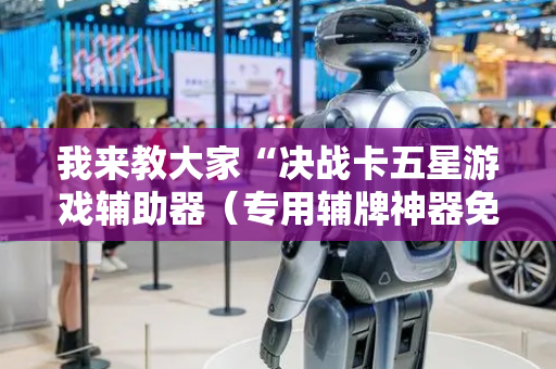 我来教大家“决战卡五星游戏辅助器（专用辅牌神器免安装）