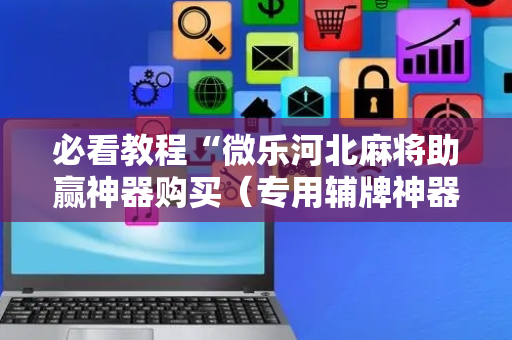 必看教程“微乐河北麻将助赢神器购买（专用辅牌神器免安装）