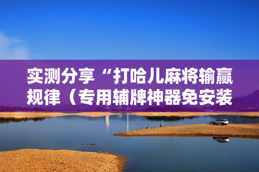 实测分享“打哈儿麻将输赢规律（专用辅牌神器免安装）