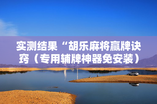 实测结果“胡乐麻将赢牌诀窍（专用辅牌神器免安装）