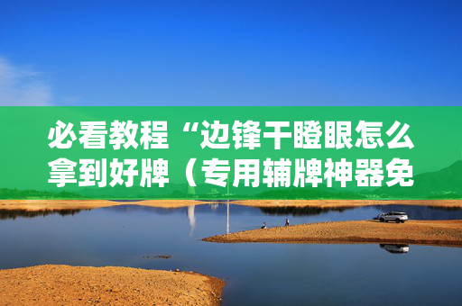必看教程“边锋干瞪眼怎么拿到好牌（专用辅牌神器免安装）