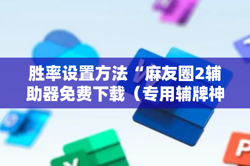胜率设置方法“麻友圈2辅助器免费下载（专用辅牌神器免安装）