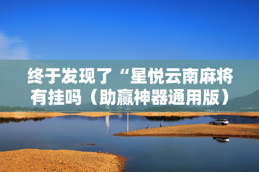 终于发现了“星悦云南麻将有挂吗（助赢神器通用版）