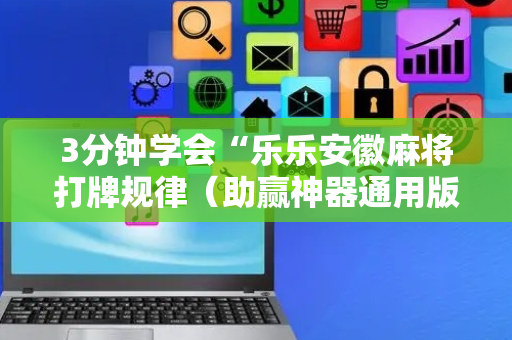 3分钟学会“乐乐安徽麻将打牌规律（助赢神器通用版）