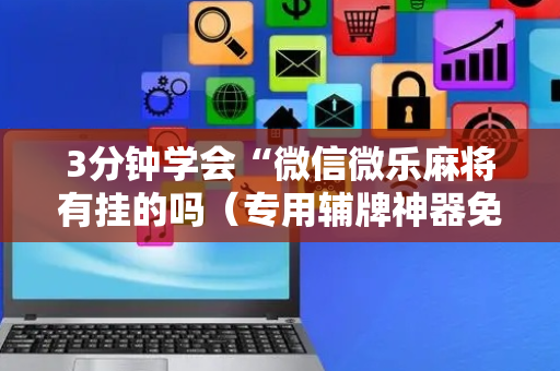 3分钟学会“微信微乐麻将有挂的吗（专用辅牌神器免安装）