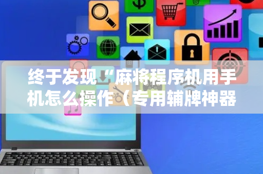 终于发现“麻将程序机用手机怎么操作（专用辅牌神器免安装）