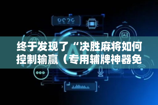 终于发现了“决胜麻将如何控制输赢（专用辅牌神器免安装）