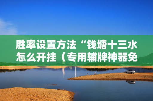 胜率设置方法“钱塘十三水怎么开挂（专用辅牌神器免安装）