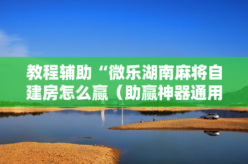 教程辅助“微乐湖南麻将自建房怎么赢（助赢神器通用版）