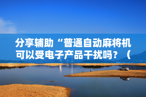 分享辅助“普通自动麻将机可以受电子产品干扰吗？（助赢神器通用版）