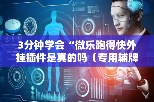 3分钟学会“微乐跑得快外挂插件是真的吗（专用辅牌神器免安装）