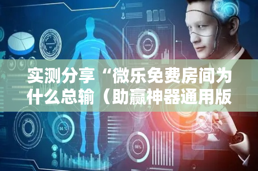 实测分享“微乐免费房间为什么总输（助赢神器通用版）