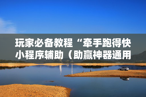 玩家必备教程“牵手跑得快小程序辅助（助赢神器通用版）
