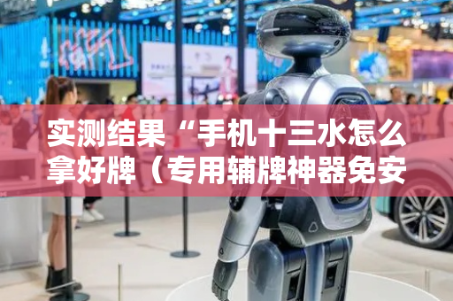 实测结果“手机十三水怎么拿好牌（专用辅牌神器免安装）