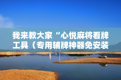 我来教大家“心悦麻将看牌工具（专用辅牌神器免安装）