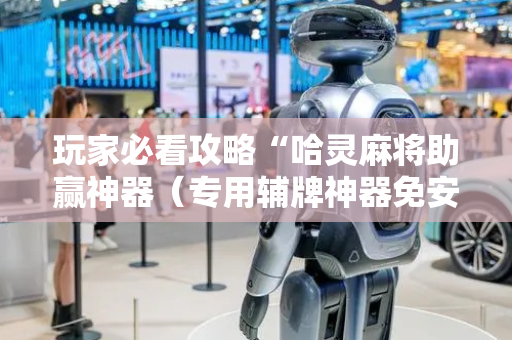 玩家必看攻略“哈灵麻将助赢神器（专用辅牌神器免安装）