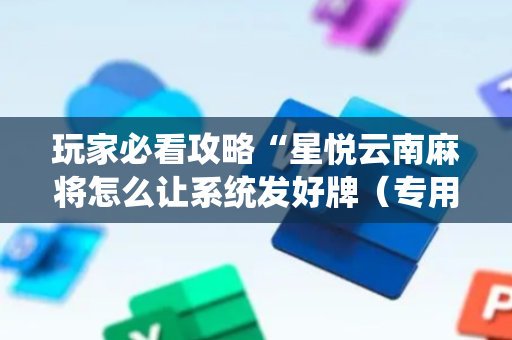 玩家必看攻略“星悦云南麻将怎么让系统发好牌（专用辅牌神器免安装）