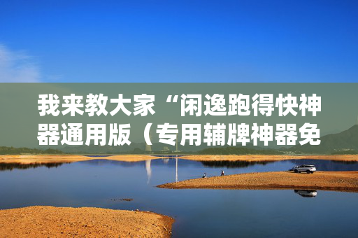 我来教大家“闲逸跑得快神器通用版（专用辅牌神器免安装）