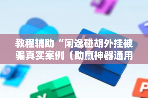 教程辅助“闲逸碰胡外挂被骗真实案例（助赢神器通用版）