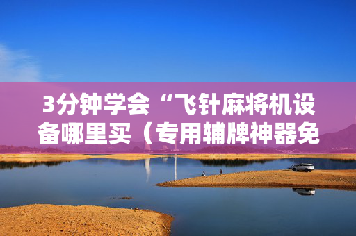 3分钟学会“飞针麻将机设备哪里买（专用辅牌神器免安装）