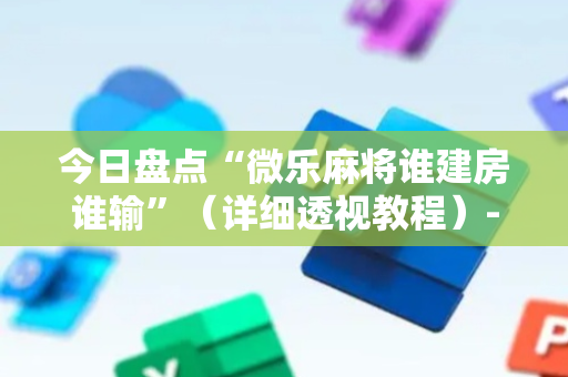 今日盘点“微乐麻将谁建房谁输”（详细透视教程）-哔哩哔哩