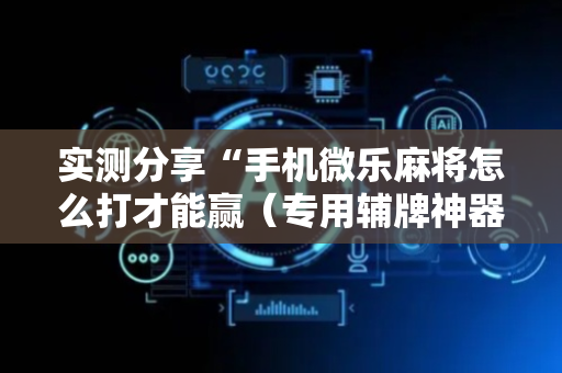 实测分享“手机微乐麻将怎么打才能赢（专用辅牌神器免安装）
