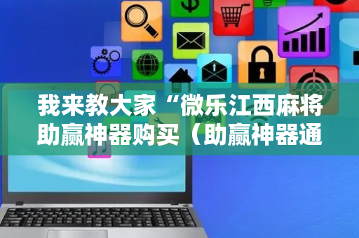 我来教大家“微乐江西麻将助赢神器购买（助赢神器通用版）