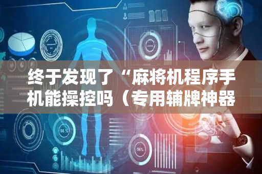 终于发现了“麻将机程序手机能操控吗（专用辅牌神器免安装）