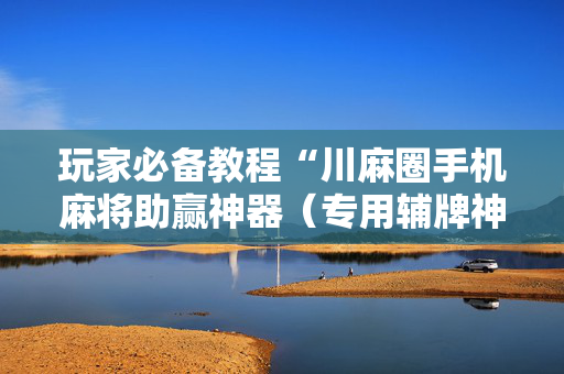 玩家必备教程“川麻圈手机麻将助赢神器（专用辅牌神器免安装）