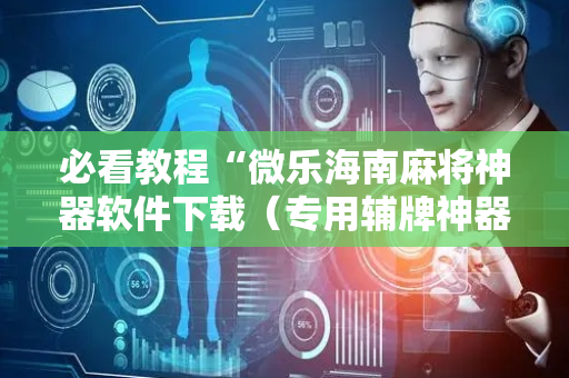 必看教程“微乐海南麻将神器软件下载（专用辅牌神器免安装）