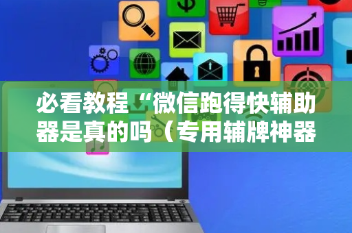 必看教程“微信跑得快辅助器是真的吗（专用辅牌神器免安装）