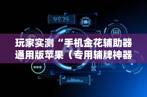 玩家实测“手机金花辅助器通用版苹果（专用辅牌神器免安装）