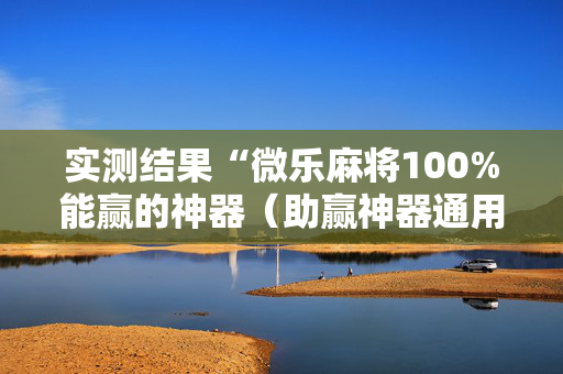 实测结果“微乐麻将100%能赢的神器（助赢神器通用版）