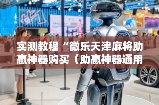 实测教程“微乐天津麻将助赢神器购买（助赢神器通用版）