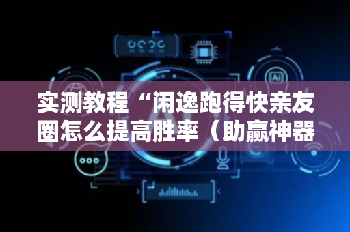 实测教程“闲逸跑得快亲友圈怎么提高胜率（助赢神器通用版）