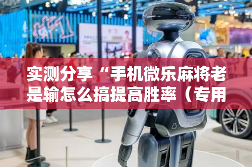 实测分享“手机微乐麻将老是输怎么搞提高胜率（专用辅牌神器免安装）