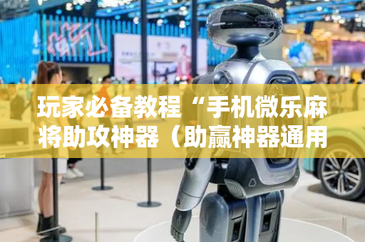 玩家必备教程“手机微乐麻将助攻神器（助赢神器通用版）