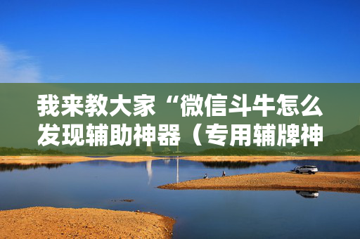 我来教大家“微信斗牛怎么发现辅助神器（专用辅牌神器免安装）